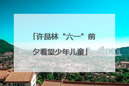 许昆林“六一”前夕看望少年儿童