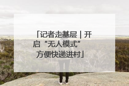 记者走基层｜开启“无人模式” 方便快递进村