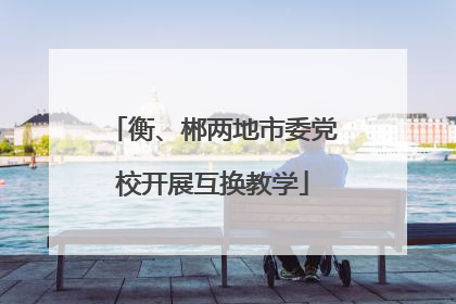 衡、郴两地市委党校开展互换教学
