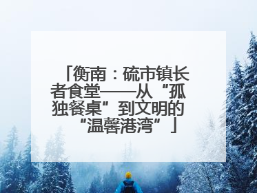 衡南：硫市镇长者食堂——从“孤独餐桌”到文明的“温馨港湾”