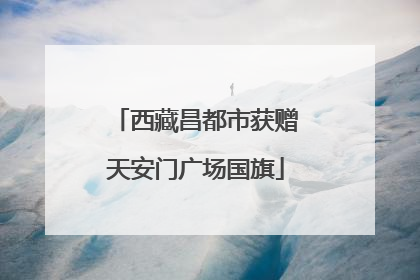 西藏昌都市获赠天安门广场国旗