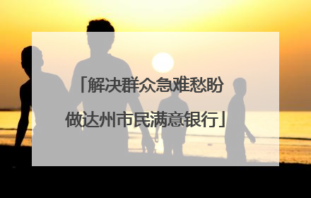 解决群众急难愁盼 做达州市民满意银行