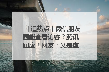 追热点｜微信朋友圈能查看访客？腾讯回应！网友：又是虚惊一场……