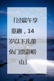过端午享童趣，14岁以下儿童免门票游崂山