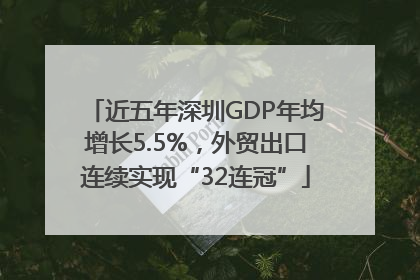 近五年深圳GDP年均增长5.5%，外贸出口连续实现“32连冠”