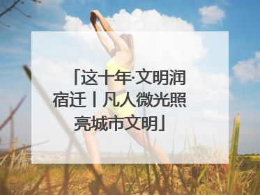 这十年·文明润宿迁丨凡人微光照亮城市文明