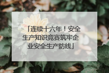 连续十六年！安全生产知识竞赛筑牢企业安全生产防线