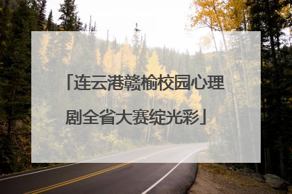 连云港赣榆校园心理剧全省大赛绽光彩