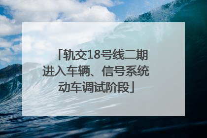 轨交18号线二期进入车辆、信号系统动车调试阶段