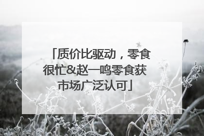 质价比驱动，零食很忙&赵一鸣零食获市场广泛认可