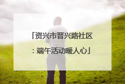 资兴市晋兴路社区：端午活动暖人心