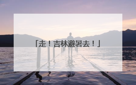 走！吉林避暑去！