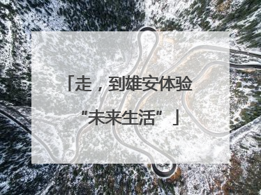 走，到雄安体验“未来生活”