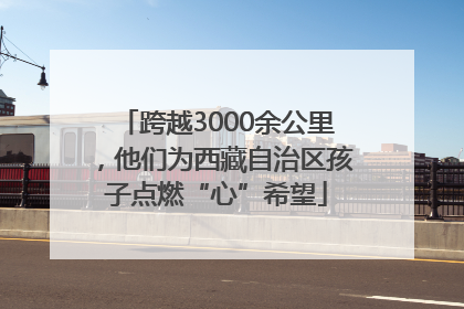 跨越3000余公里，他们为西藏自治区孩子点燃“心”希望