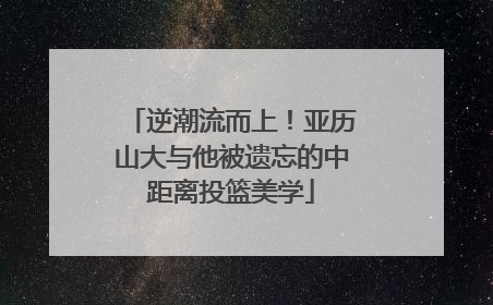 逆潮流而上！亚历山大与他被遗忘的中距离投篮美学