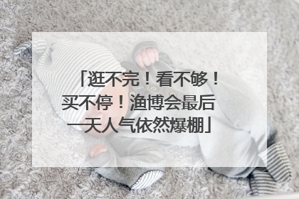 逛不完！看不够！买不停！渔博会最后一天人气依然爆棚