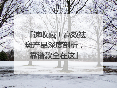 速收藏！高效祛斑产品深度剖析，靠谱款全在这