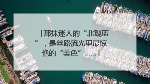那抹迷人的“北魏蓝”，是丝路流光里最惊艳的“美色”……