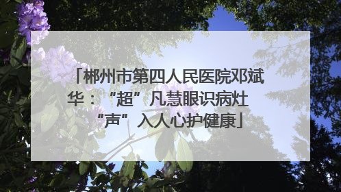 郴州市第四人民医院邓斌华：“超”凡慧眼识病灶 “声”入人心护健康