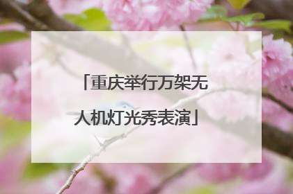 重庆举行万架无人机灯光秀表演