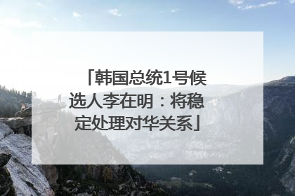韩国总统1号候选人李在明：将稳定处理对华关系
