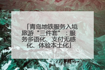 青岛地铁服务入境旅游“三件套”：服务多语化、支付无感化、体验本土化