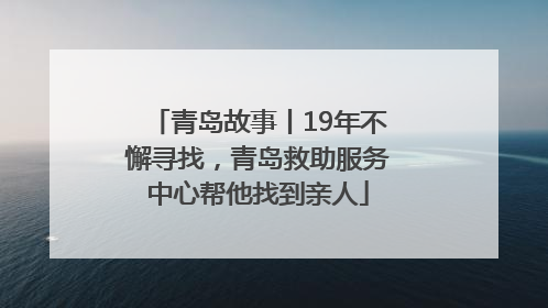 青岛故事丨19年不懈寻找，青岛救助服务中心帮他找到亲人