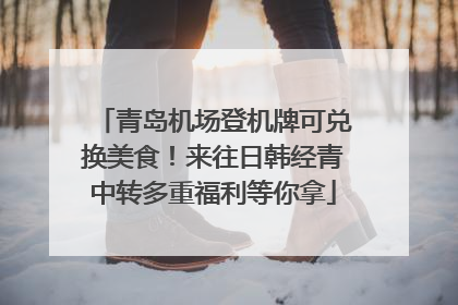 青岛机场登机牌可兑换美食！来往日韩经青中转多重福利等你拿