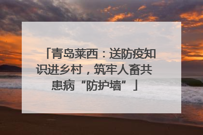 青岛莱西：送防疫知识进乡村，筑牢人畜共患病“防护墙”