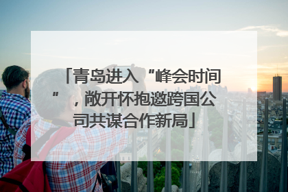 青岛进入“峰会时间”，敞开怀抱邀跨国公司共谋合作新局