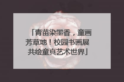 青苗染墨香,童画芳草地!校园书画展共绘童真艺术世界