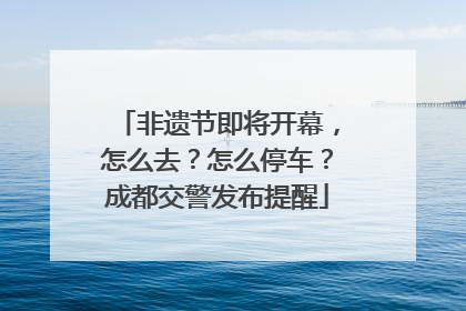 非遗节即将开幕，怎么去？怎么停车？成都交警发布提醒