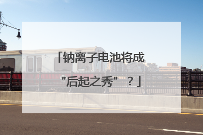 钠离子电池将成“后起之秀”？