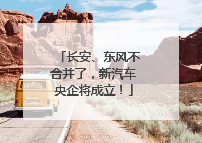 长安、东风不合并了，新汽车央企将成立！