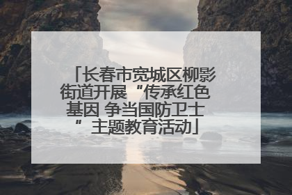 长春市宽城区柳影街道开展“传承红色基因 争当国防卫士”主题教育活动