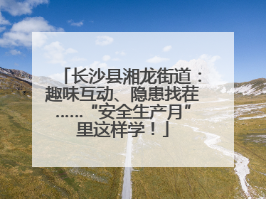 长沙县湘龙街道：趣味互动、隐患找茬……“安全生产月”里这样学！