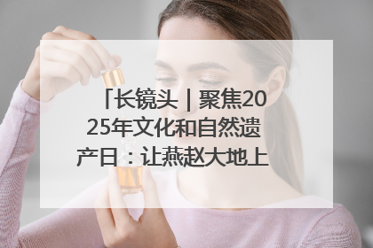 长镜头｜聚焦2025年文化和自然遗产日：让燕赵大地上的文物绽放新光彩