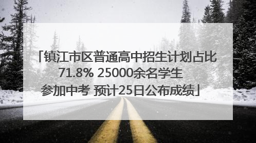 镇江市区普通高中招生计划占比71.8% 25000余名学生参加中考 预计25日公布成绩