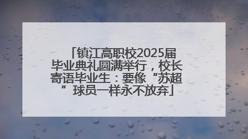 镇江高职校2025届毕业典礼圆满举行，校长寄语毕业生：要像“苏超”球员一样永不放弃