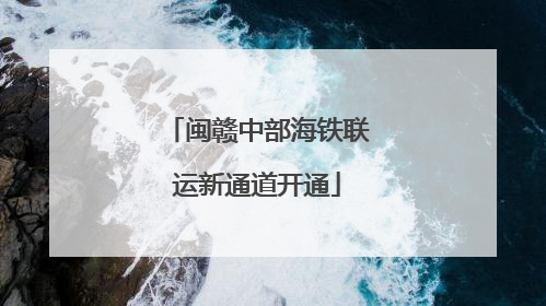 闽赣中部海铁联运新通道开通