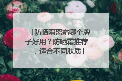 防晒隔离霜哪个牌子好用？防晒霜推荐，适合不同肤质