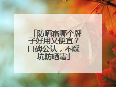 防晒霜哪个牌子好用又便宜？口碑公认，不踩坑防晒霜