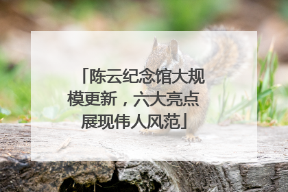陈云纪念馆大规模更新，六大亮点展现伟人风范