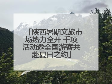 陕西暑期文旅市场热力全开 千项活动邀全国游客共赴夏日之约