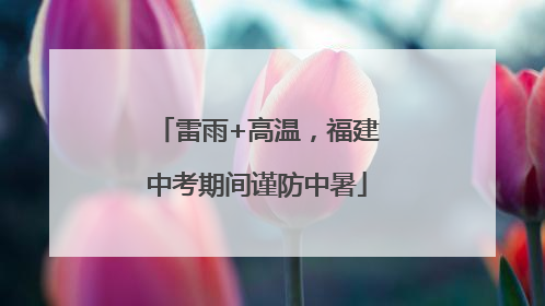 雷雨+高温，福建中考期间谨防中暑