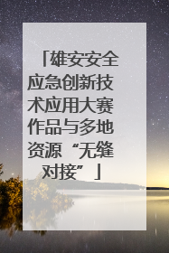 雄安安全应急创新技术应用大赛作品与多地资源“无缝对接”