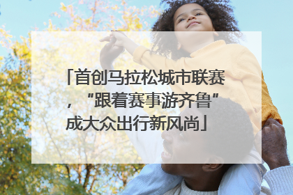首创马拉松城市联赛，“跟着赛事游齐鲁”成大众出行新风尚