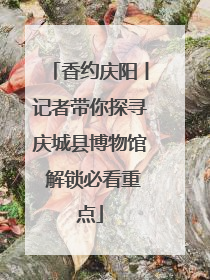 香约庆阳丨记者带你探寻庆城县博物馆 解锁必看重点