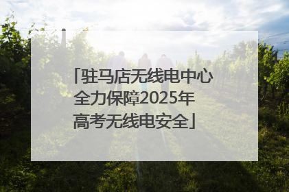 驻马店无线电中心全力保障2025年高考无线电安全