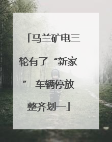 马兰矿电三轮有了“新家” 车辆停放整齐划一